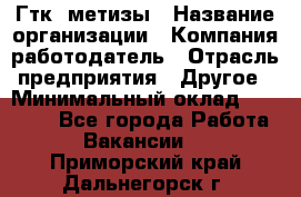 Гтк «метизы › Название организации ­ Компания-работодатель › Отрасль предприятия ­ Другое › Минимальный оклад ­ 25 000 - Все города Работа » Вакансии   . Приморский край,Дальнегорск г.